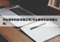 河北推荐的区块链公司[河北推荐的区块链公司]